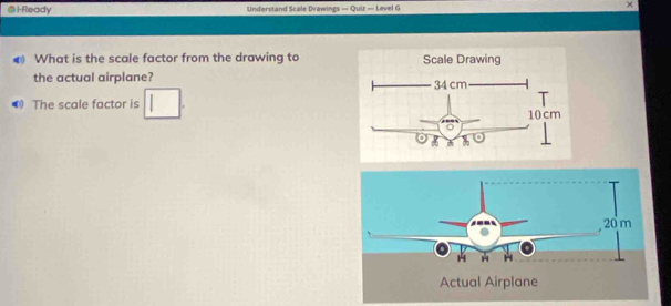 ⑤HReady Uniferstand Scale Drawings — Quiz — Level G × 
What is the scale factor from the drawing to 
the actual airplane? 
The scale factor is □.