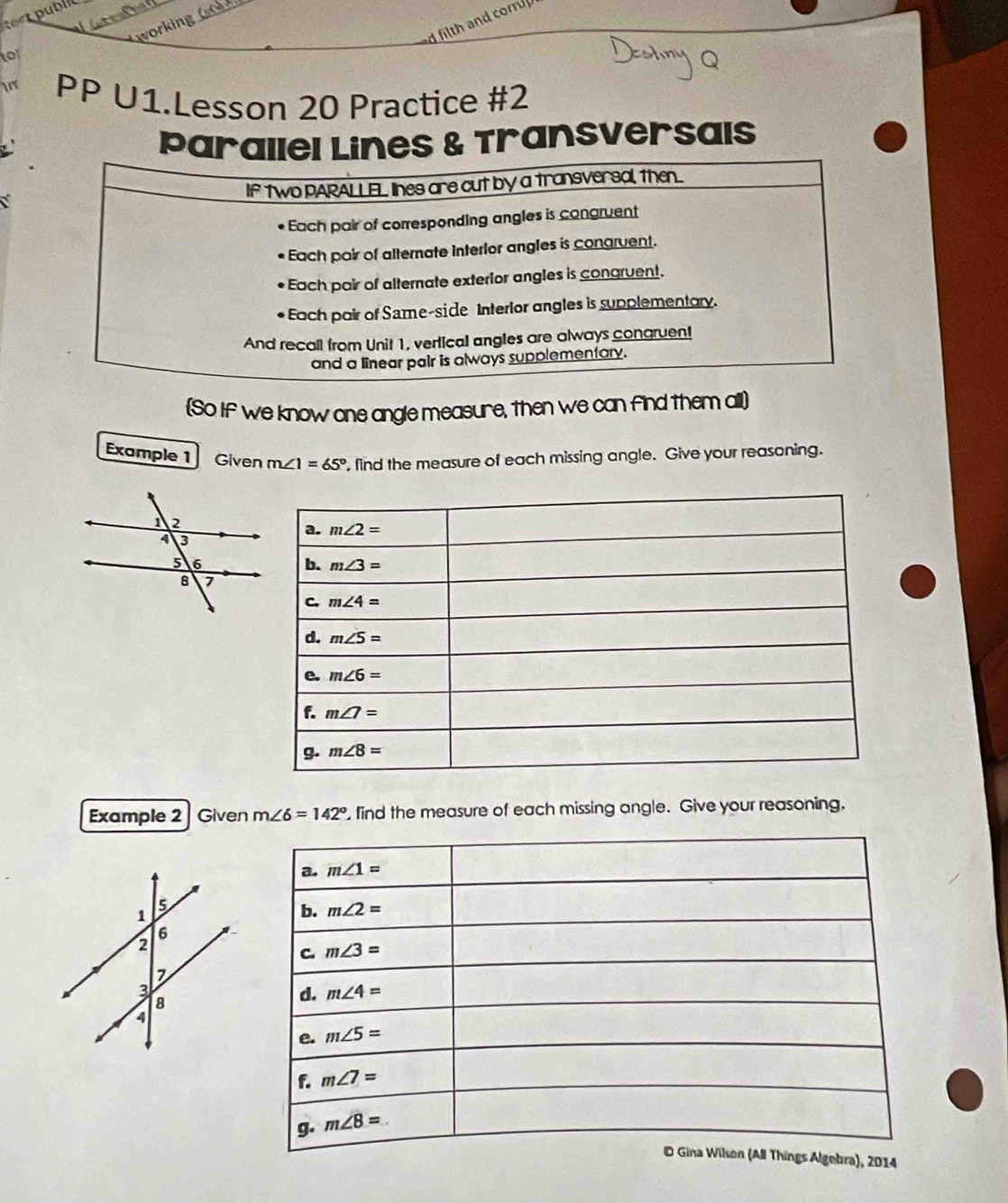 test pubill
filth and cor 
orkin    
to
n PP U1.Lesson 20 Practice #2
Pas & Transversals
a
(So If we know one angle measure, then we can find them all)
Example 1 Given m∠ 1=65° , find the measure of each missing angle. Give your reasoning.
Example 2 Given m∠ 6=142° , find the measure of each missing angle. Give your reasoning.
014