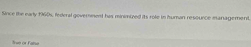 Since the early 1960s, federal government has minimized its role in human resource management.
True or False