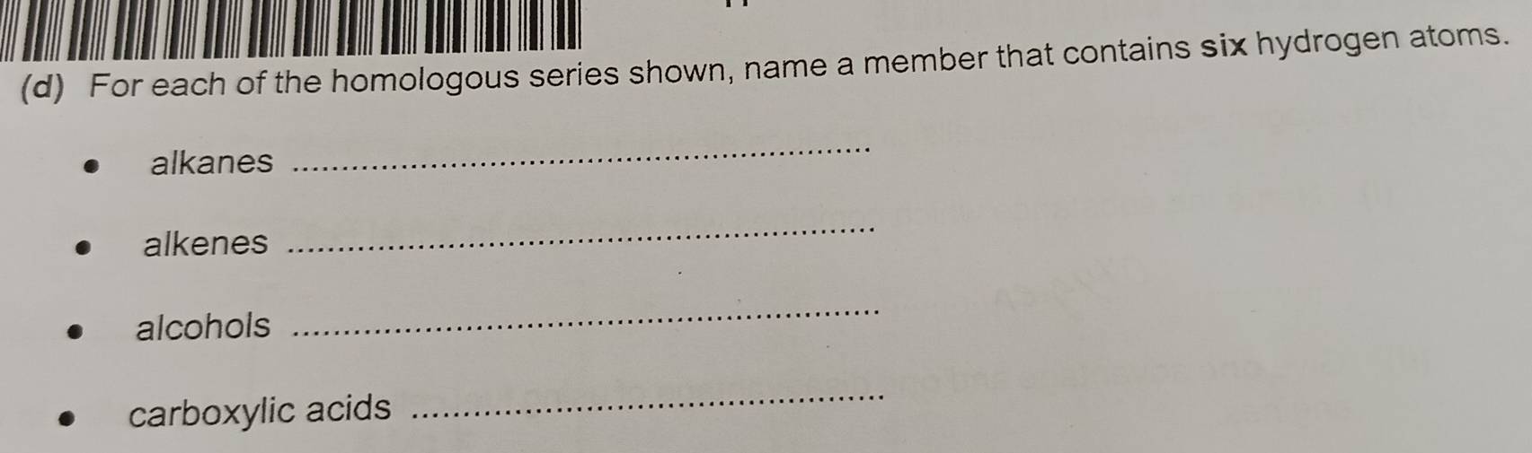 For each of the homologous series shown, name a member that contains six hydrogen atoms. 
alkanes 
_ 
alkenes 
_ 
alcohols 
_ 
carboxylic acids 
_