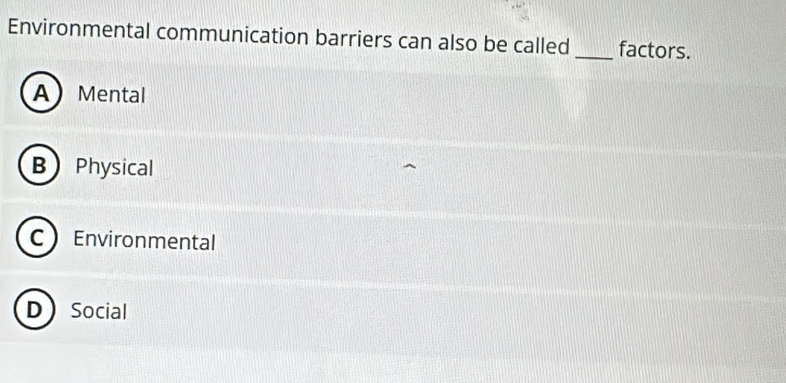 Environmental communication barriers can also be called_ factors.
AMental
B Physical
C Environmental
DSocial