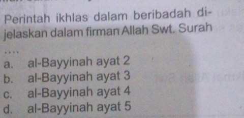 Perintah ikhlas dalam beribadah di-
jelaskan dalam firman Allah Swt. Surah
…
a. al-Bayyinah ayat 2
b. al-Bayyinah ayat 3
c. al-Bayyinah ayat 4
d. al-Bayyinah ayat 5