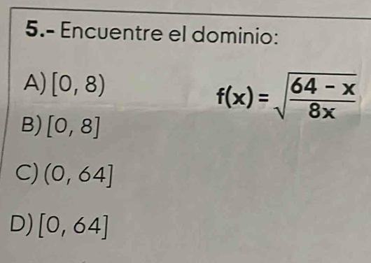 5.- Encuentre el dominio:
A) [0,8)
f(x)=sqrt(frac 64-x)8x
B) [0,8]
C) (0,64]
D) [0,64]