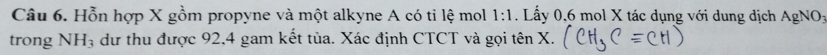Hỗn hợp X gồm propyne và một alkyne A có tỉ lệ mol 1:1. Lấy 0,6 mol X tác dụng với dung dịch AgNO_3
trong NH_3 dư thu được 92, 4 gam kết tủa. Xác định CTCT và gọi tên X.