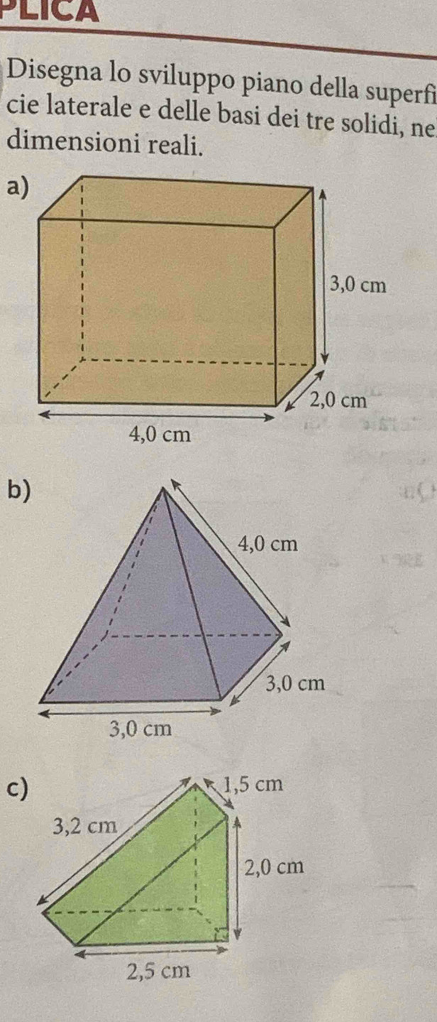 PLICA 
Disegna lo sviluppo piano della superfi 
cie laterale e delle basi dei tre solidi, ne 
dimensioni reali. 
b 
c