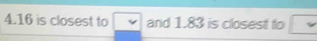 4. 16 is closest to and 1.83 is closest to