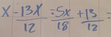  (x-13x)/12 = =5x/18 +13=