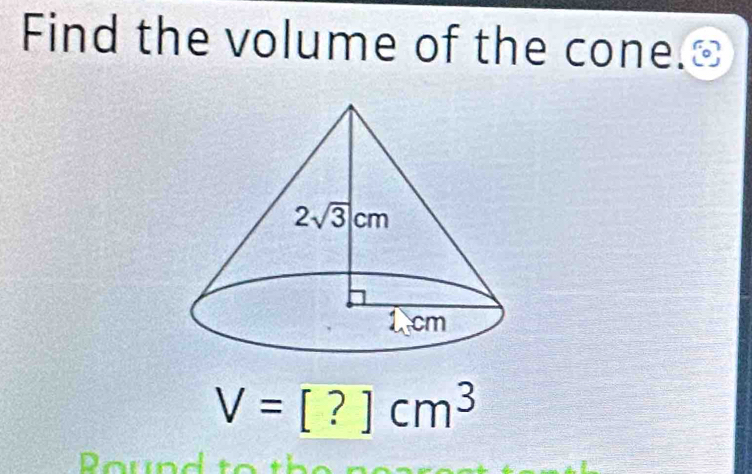 Find the volume of the cone.≌
V=[?]cm^3
ound  t o