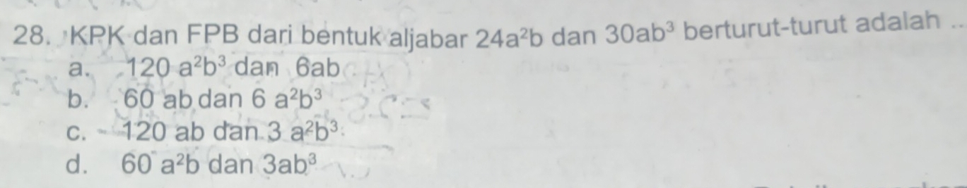 KPK dan FPB dari bentuk aljabar 24a^2b dan 30ab^3 berturut-turut adalah_
a. 120a^2b^3 dan 6ab
b. 60 ab dan 6a^2b^3
c. 120 ab dan 3a^2b^3 :
d. 60a^2b dan 3ab^3