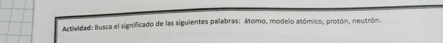 Actividad: Busca el significado de las siguientes palabras: átomo, modelo atómico, protón, neutrón.