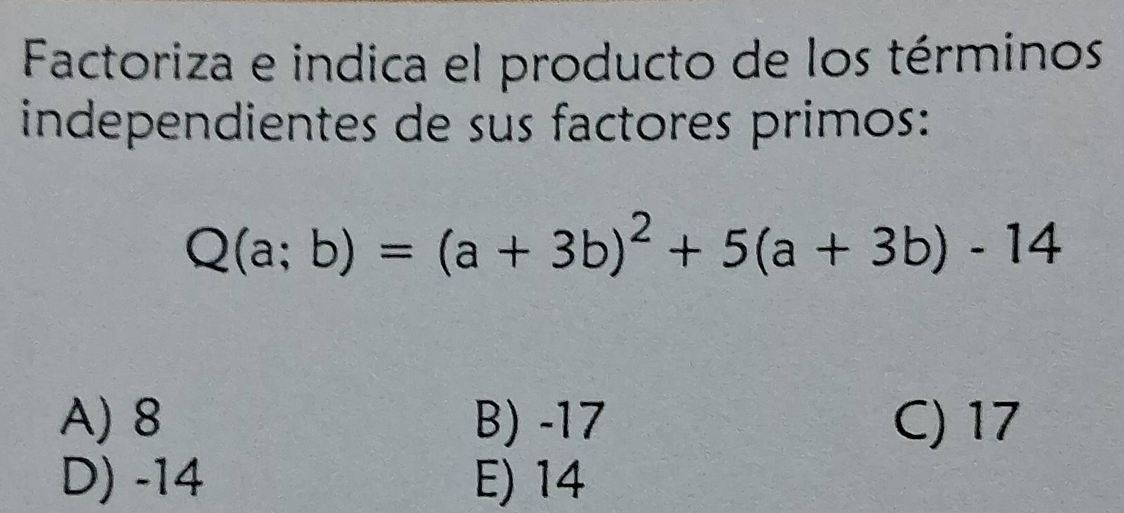 Factoriza e indica el producto de los términos
independientes de sus factores primos:
Q(a;b)=(a+3b)^2+5(a+3b)-14
A) 8 B) -17 C) 17
D) -14 E) 14