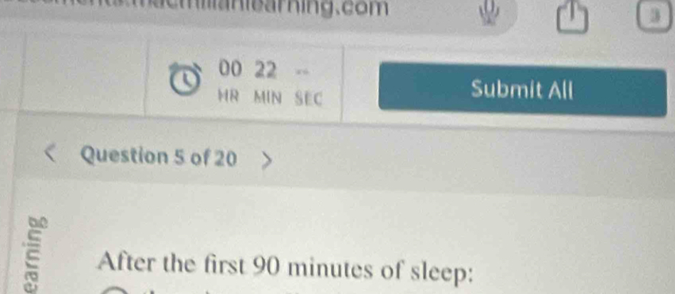 niearning.com 3 
00 22 - 
MR MIN SEC 
Submit All 
Question 5 of 20 
After the first 90 minutes of sleep: