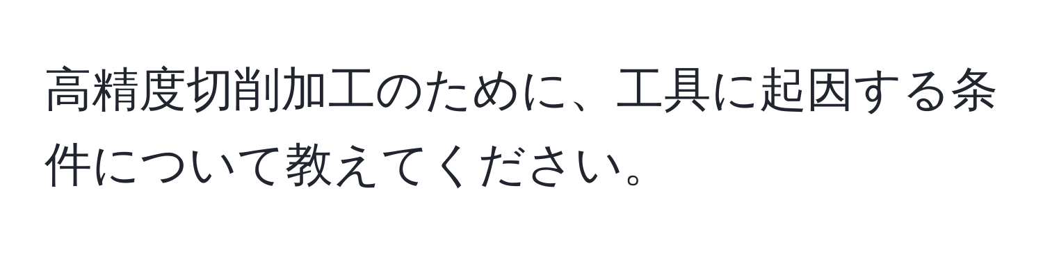 高精度切削加工のために、工具に起因する条件について教えてください。