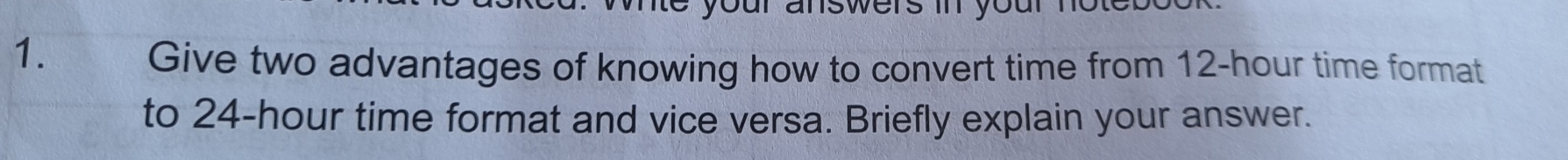 our answers i you 
1. 
Give two advantages of knowing how to convert time from 12-hour time format 
to 24-hour time format and vice versa. Briefly explain your answer.