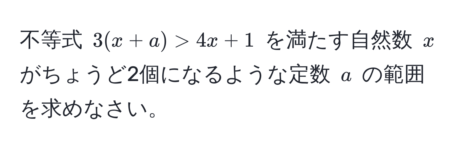 不等式 $3(x + a) > 4x + 1$ を満たす自然数 $x$ がちょうど2個になるような定数 $a$ の範囲を求めなさい。