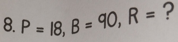 P=18, B=90, R=
?