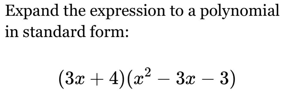 Expand the expression to a polynomial 
in standard form:
(3x+4)(x^2-3x-3)