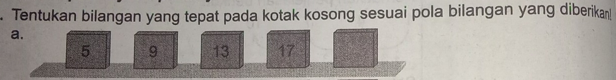 Tentukan bilangan yang tepat pada kotak kosong sesuai pola bilangan yang diberikan! 
a.
5 9 13 17