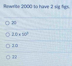 Rewrite 2000 to have 2 sig figs.
20
2.0* 10^3
2.0
22