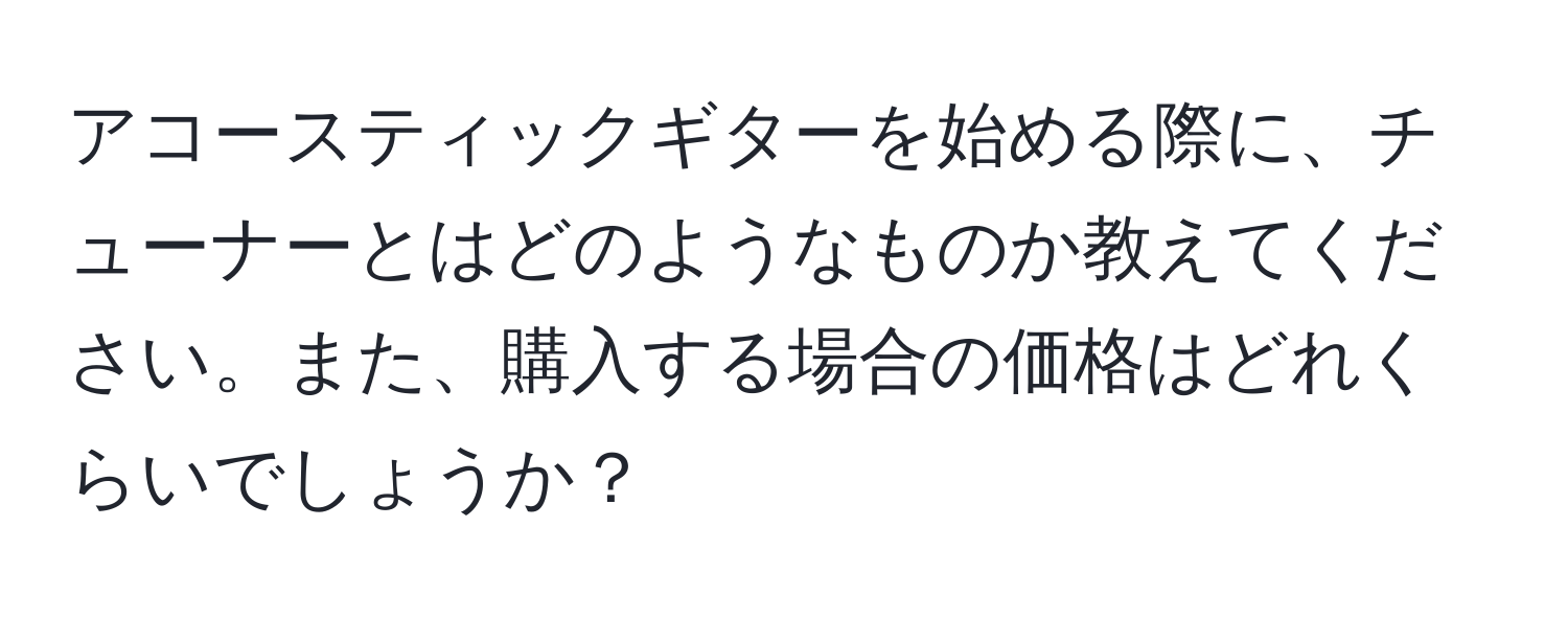 アコースティックギターを始める際に、チューナーとはどのようなものか教えてください。また、購入する場合の価格はどれくらいでしょうか？