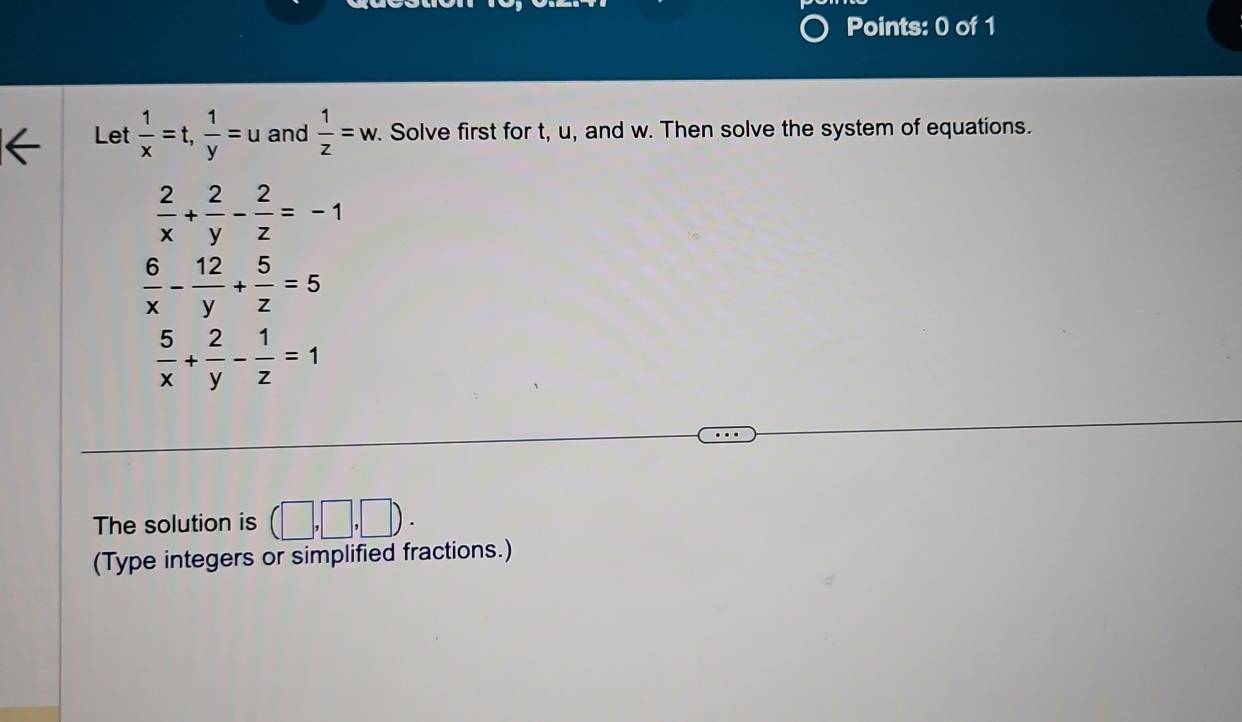 Let  1/x =t,  1/y =u and  1/z =w. . Solve first for t, u, and w. Then solve the system of equations.
 2/x + 2/y - 2/z =-1
 6/x - 12/y + 5/z =5
 5/x + 2/y - 1/z =1
The solution is (□ ,□ ,□ ). 
(Type integers or simplified fractions.)