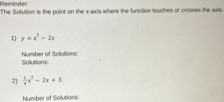 Reminder: 
The Solution is the point on the x-axis where the function touches or crosses the axis. 
1) y=x^2-2x
Number of Solutions: 
Solutions: 
2)  1/4 x^2-2x+3
Number of Solutions: