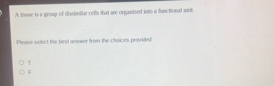 A tissue is a group of dissimilar cells that are organized into a functional unit.
Please select the best answer from the choices provided
T
F