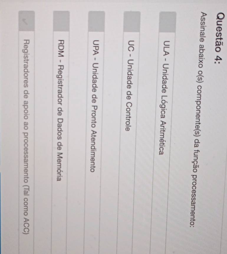 Assinale abaixo o(s) componente(s) da função processamento:
ULA - Unidade Lógica Aritmética
UC - Unidade de Controle
UPA - Unidade de Pronto Atendimento
RDM - Registrador de Dados de Memória
Registradores de apoio ao processamento (Tal como ACC)