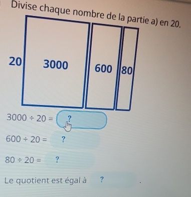 3000/ 20= ?
600/ 20= ?
80/ 20= ? 
Le quotient est égal à ?