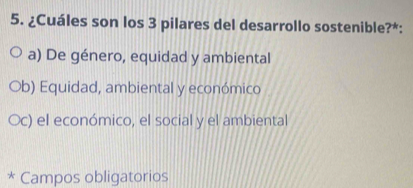 ¿Cuáles son los 3 pilares del desarrollo sostenible?*:
a) De género, equidad y ambiental
b) Equidad, ambiental y económico
c) el económico, el social y el ambiental
* Campos obligatorios