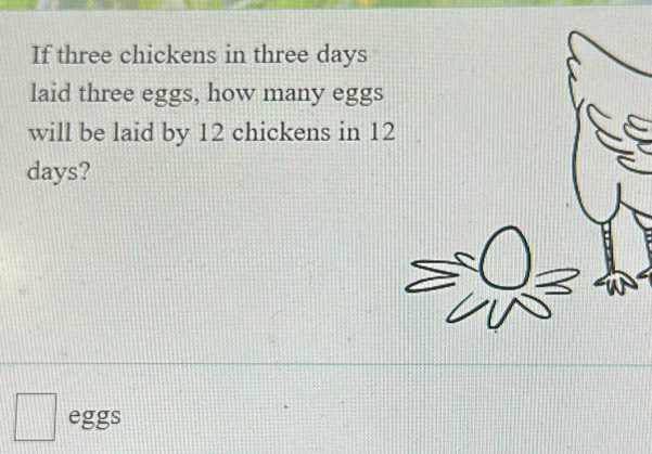 If three chickens in three days
laid three eggs, how many eggs 
will be laid by 12 chickens in 12
days? 
eggs