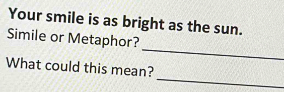 Your smile is as bright as the sun. 
_ 
Simile or Metaphor? 
_ 
What could this mean?