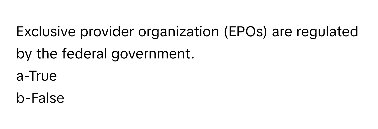 Exclusive provider organization (EPOs) are regulated by the federal government. 

a-True
b-False