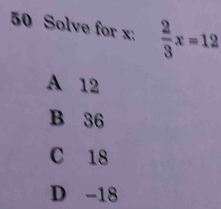 Solve for x :  2/3 x=12
A 12
B 36
C 18
D -18