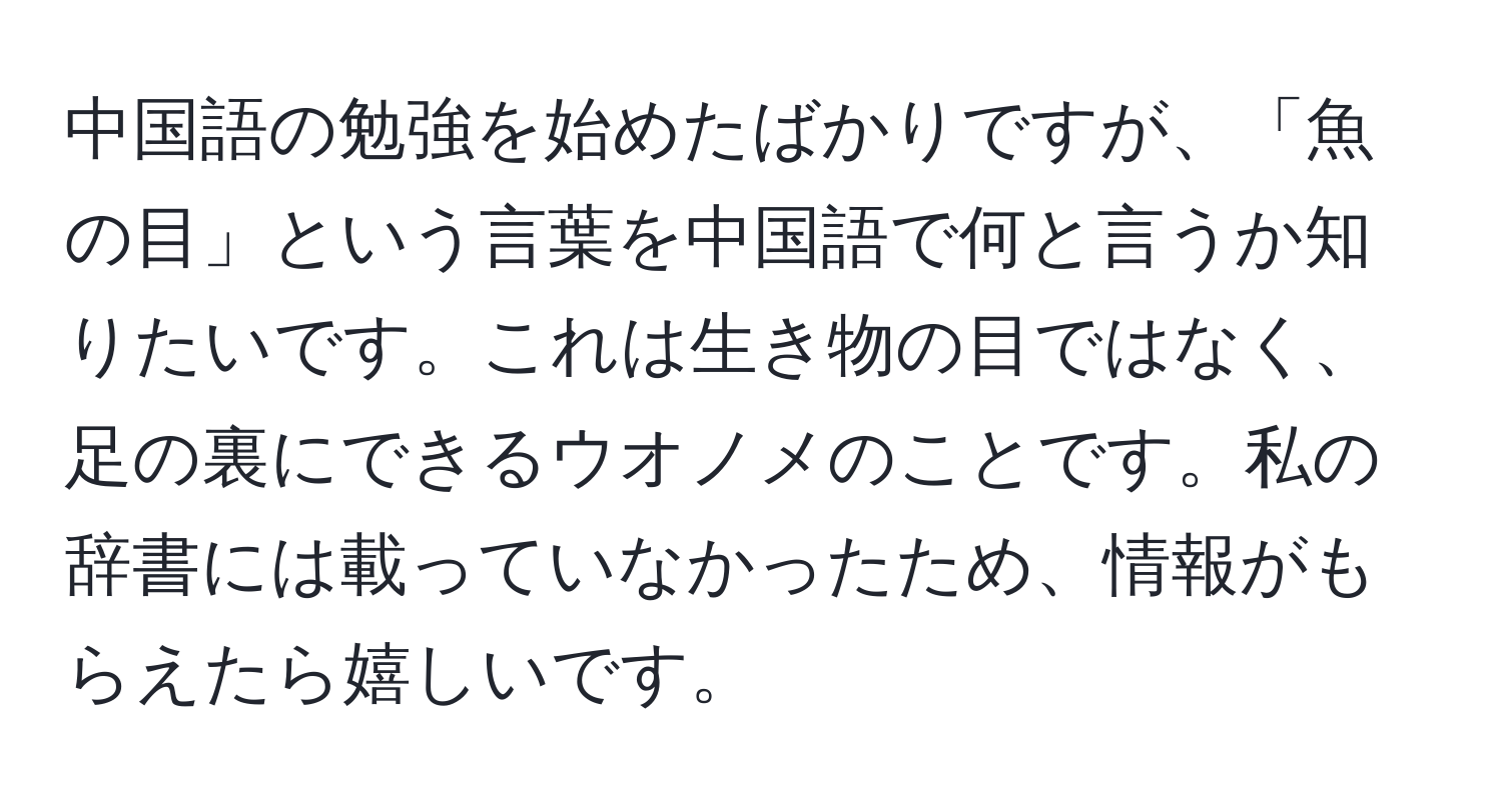 中国語の勉強を始めたばかりですが、「魚の目」という言葉を中国語で何と言うか知りたいです。これは生き物の目ではなく、足の裏にできるウオノメのことです。私の辞書には載っていなかったため、情報がもらえたら嬉しいです。