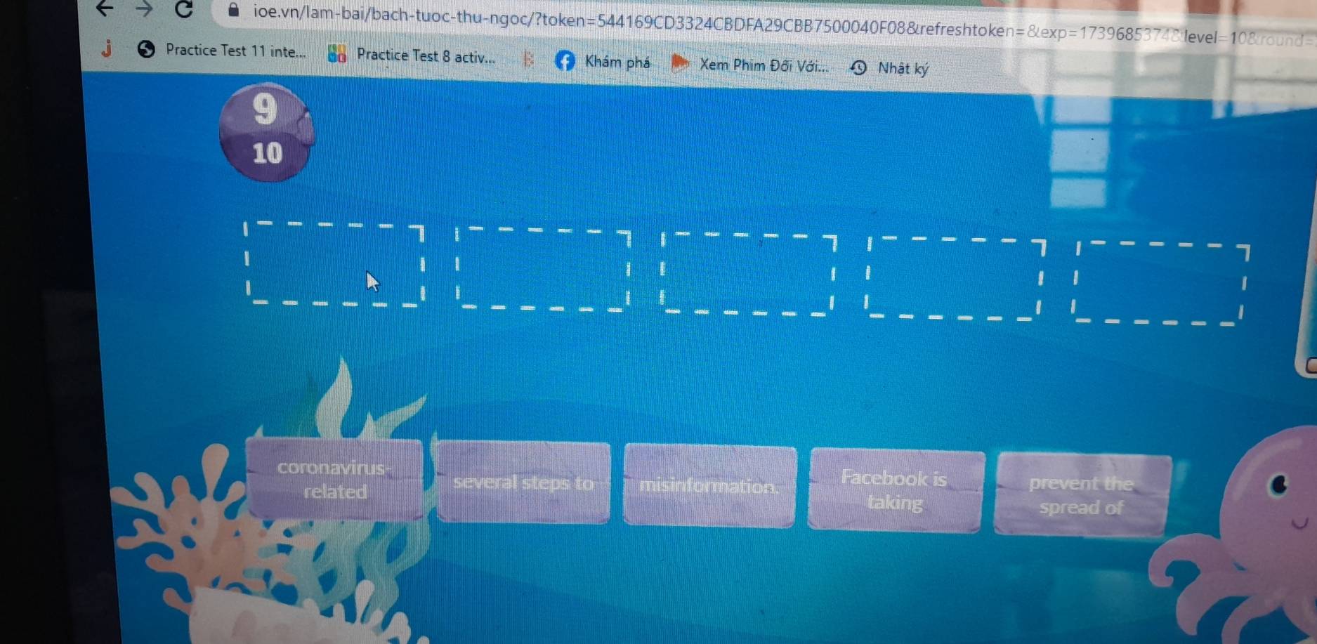 =8lexp=17396853748 level=108round=
Practice Test 11 inte... Practice Test 8 activ... Khám phá Xem Phim Đới Với... Nhật ký
9
10
7
I
7
1
1
I 1
B
1
| J
coronavirus Facebook is prevent the
several steps to misinformation.
related taking
spread of