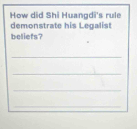 How did Shi Huangdi's rule 
demonstrate his Legalist 
beliefs? 
_ 
_ 
_ 
_