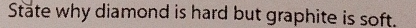 State why diamond is hard but graphite is soft.