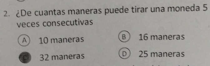 ¿De cuantas maneras puede tirar una moneda 5
veces consecutivas
A) 10 maneras B) 16 maneras
32 maneras
D 25 maneras