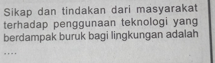 Sikap dan tindakan dari masyarakat 
terhadap penggunaan teknologi yang 
berdampak buruk bagi lingkungan adalah 
..