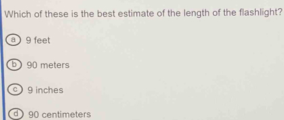 Which of these is the best estimate of the length of the flashlight?
a  9 feet
b) 90 meters
c 9 inches
d 90 centimeters