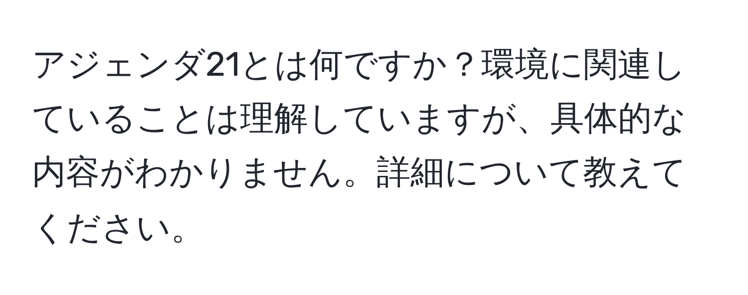 アジェンダ21とは何ですか？環境に関連していることは理解していますが、具体的な内容がわかりません。詳細について教えてください。