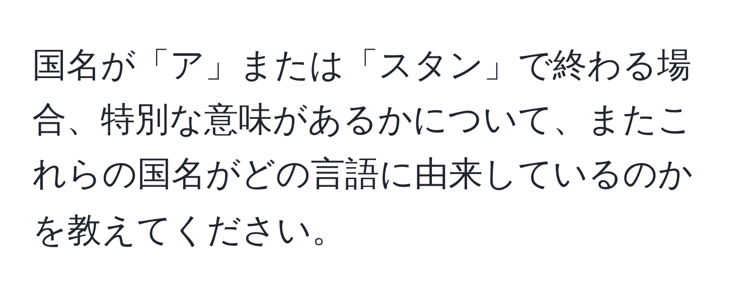 国名が「ア」または「スタン」で終わる場合、特別な意味があるかについて、またこれらの国名がどの言語に由来しているのかを教えてください。