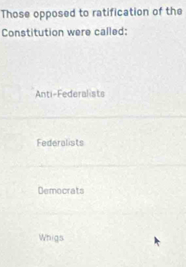 Those opposed to ratification of the
Constitution were called:
Anti-Federalists
Federalists
Democrats
Whigs