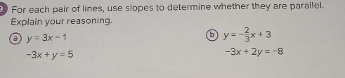For each pair of lines, use slopes to determine whether they are parallel. 
Explain your reasoning. 
a y=3x-1
b y=- 2/3 x+3
-3x+y=5
-3x+2y=-8