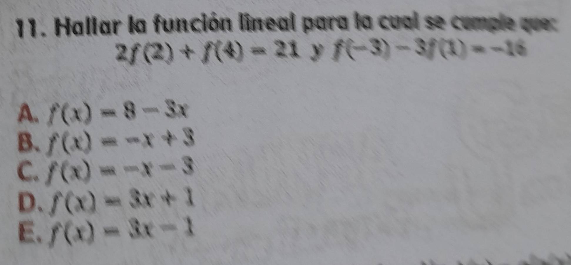 Hallar la función lineal para la cual se comple que:
2f(2)+f(4)=21 y f(-3)-3f(1)=-16
A. f(x)=8-3x
B. f(x)=-x+3
C. f(x)=-x-3
D、 f(x)=3x+1
E. f(x)=3x-1