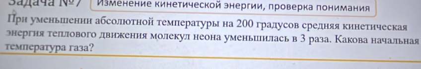 IV= Изменение кинетической энергии, πроверка πонимания 
Прн уменьшленин абсолюоτной τемлературы на 20θ градусов средняя кинетическая 
энергня тельлового движения молекул неона уменьшлилась в 3 раза. Какова начальная 
τемпература газа?