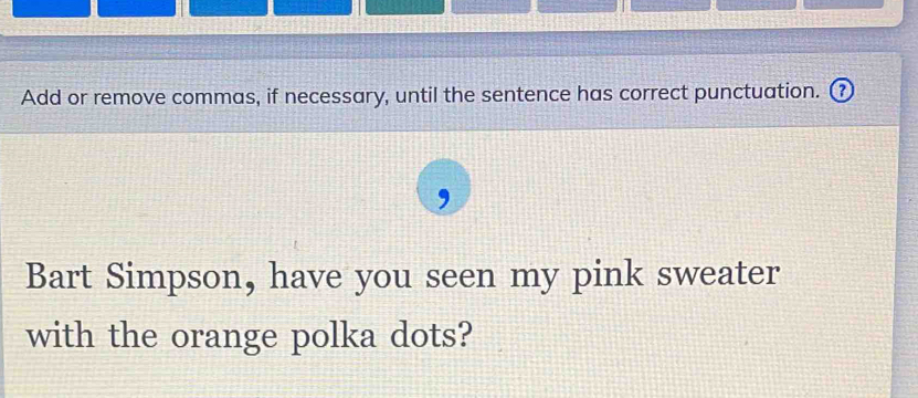 Add or remove commas, if necessary, until the sentence has correct punctuation. ⑦ 
Bart Simpson, have you seen my pink sweater 
with the orange polka dots?