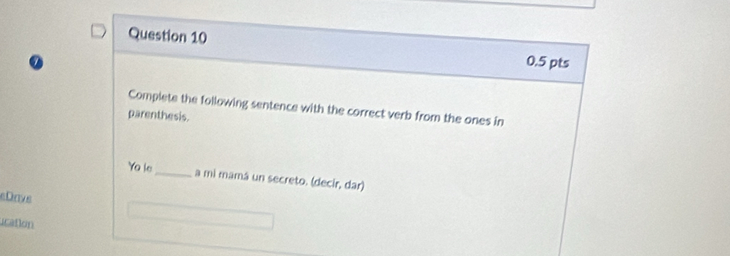 Complete the following sentence with the correct verb from the ones in 
parenthesis. 
Yo le_ a mi mamá un secreto. (decir, dar) 
eDave 
ucation