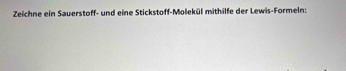 Zeichne ein Sauerstoff- und eine Stickstoff-Molekül mithilfe der Lewis-Formeln: